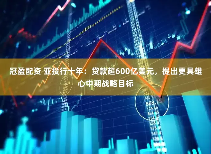 冠盈配資 亞投行十年:貸款超600億美元,提出更具雄心中期戰(zhàn)略目標(biāo)