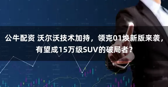 公牛配資 沃爾沃技術加持，領克01煥新版來襲，有望成15萬級SUV的破局者？