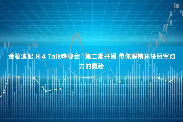 金領(lǐng)速配 Hi4 Talk嗨聊會(huì)”第二期開播 帶你解鎖環(huán)塔冠軍動(dòng)力的奧秘