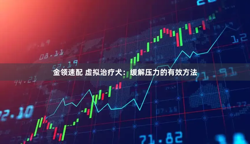 金領(lǐng)速配 虛擬治療犬:緩解壓力的有效方法