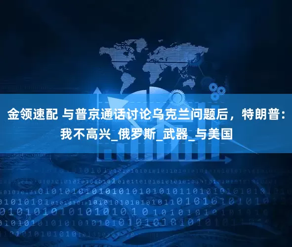 金領(lǐng)速配 與普京通話討論烏克蘭問題后，特朗普：我不高興_俄羅斯_武器_與美國
