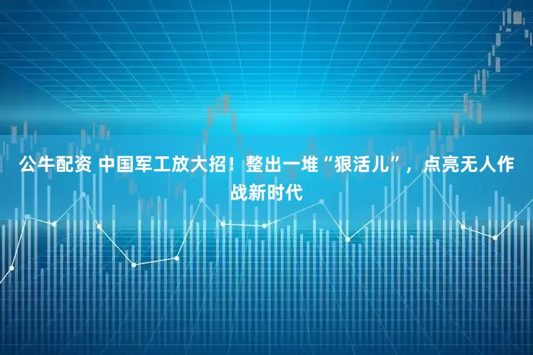 公牛配資 中國軍工放大招！整出一堆“狠活兒”，點(diǎn)亮無人作戰(zhàn)新時(shí)代