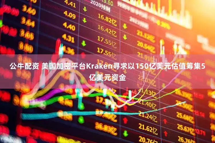 公牛配資 美國加密平臺Kraken尋求以150億美元估值籌集5億美元資金