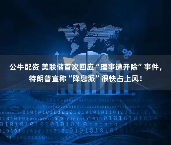 公牛配資 美聯(lián)儲(chǔ)首次回應(yīng)“理事遭開除”事件，特朗普宣稱“降息派”很快占上風(fēng)！