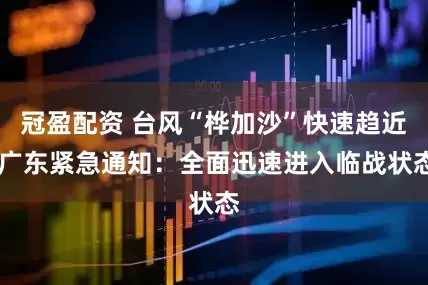 冠盈配資 臺風(fēng)“樺加沙”快速趨近 廣東緊急通知:全面迅速進(jìn)入臨戰(zhàn)狀態(tài)