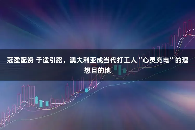 冠盈配資 于適引路，澳大利亞成當(dāng)代打工人“心靈充電”的理想目的地