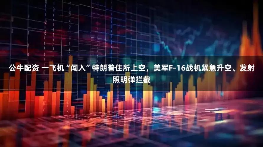 公牛配資 一飛機“闖入”特朗普住所上空，美軍F-16戰(zhàn)機緊急升空、發(fā)射照明彈攔截