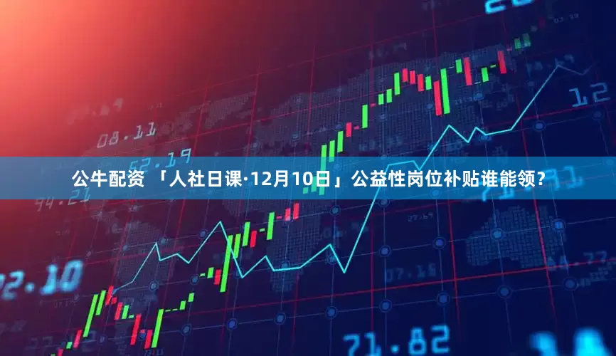 公牛配資 「人社日課·12月10日」公益性崗位補貼誰能領？