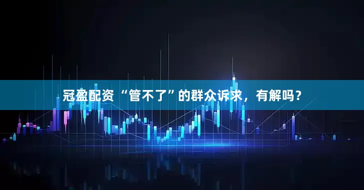 冠盈配資 “管不了”的群眾訴求，有解嗎？