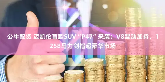 公牛配資 邁凱倫首款SUV“P47”來襲：V8混動加持，1258馬力劍指超豪華市場