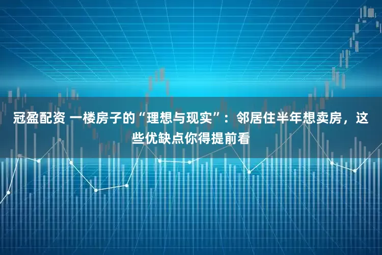 冠盈配資 一樓房子的“理想與現(xiàn)實(shí)”：鄰居住半年想賣(mài)房，這些優(yōu)缺點(diǎn)你得提前看