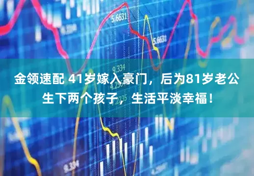 金領(lǐng)速配 41歲嫁入豪門(mén)，后為81歲老公生下兩個(gè)孩子，生活平淡幸福！