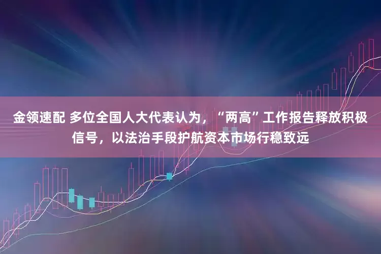 金領(lǐng)速配 多位全國(guó)人大代表認(rèn)為，“兩高”工作報(bào)告釋放積極信號(hào)，以法治手段護(hù)航資本市場(chǎng)行穩(wěn)致遠(yuǎn)