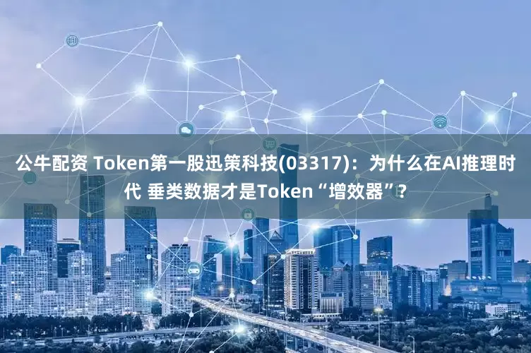 公牛配資 Token第一股迅策科技(03317)：為什么在AI推理時(shí)代 垂類數(shù)據(jù)才是Token“增效器”?