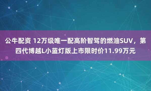 公牛配資 12萬級唯一配高階智駕的燃油SUV，第四代博越L小藍(lán)燈版上市限時(shí)價(jià)11.99萬元